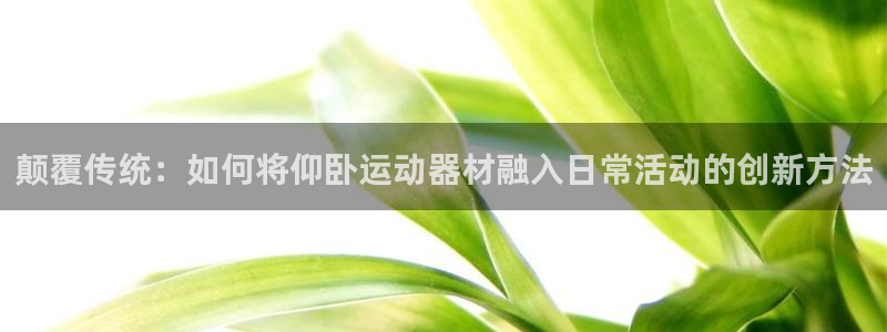 球速体育QsTY官网下载注册：颠覆传统：如何将仰卧运动器材融