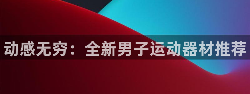 球速体育QsTY官网下载招商电话号码：动感无穷：全新男子运动